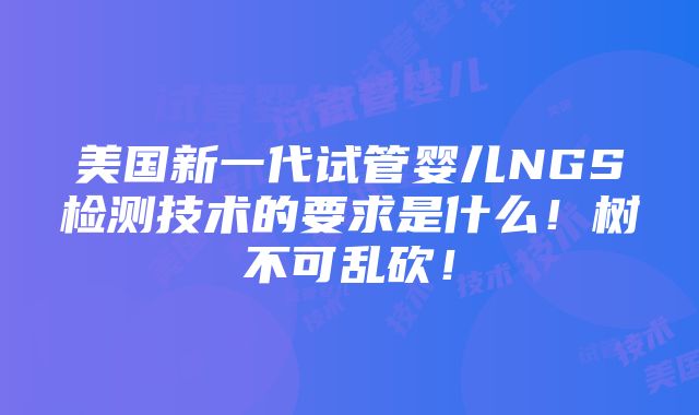 美国新一代试管婴儿NGS检测技术的要求是什么！树不可乱砍！