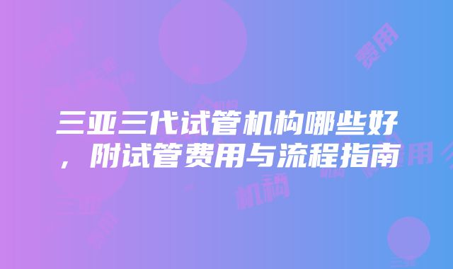 三亚三代试管机构哪些好，附试管费用与流程指南