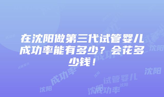 在沈阳做第三代试管婴儿成功率能有多少？会花多少钱！