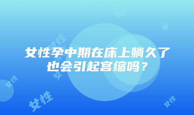 女性孕中期在床上躺久了也会引起宫缩吗？