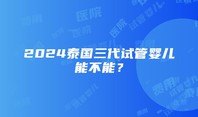 2024泰国三代试管婴儿能不能？