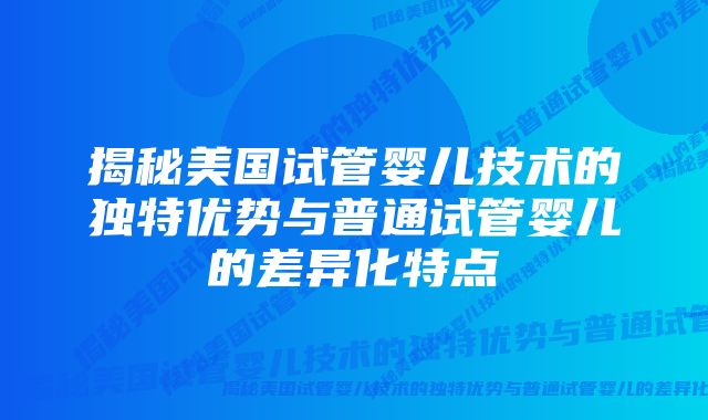 揭秘美国试管婴儿技术的独特优势与普通试管婴儿的差异化特点