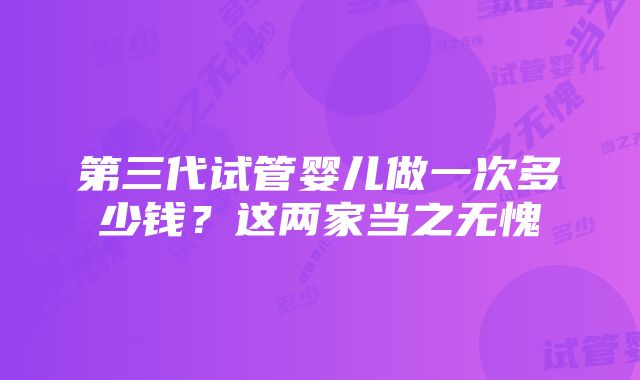 第三代试管婴儿做一次多少钱？这两家当之无愧