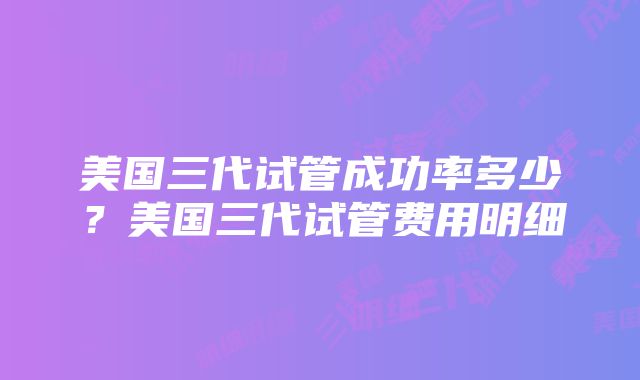 美国三代试管成功率多少？美国三代试管费用明细