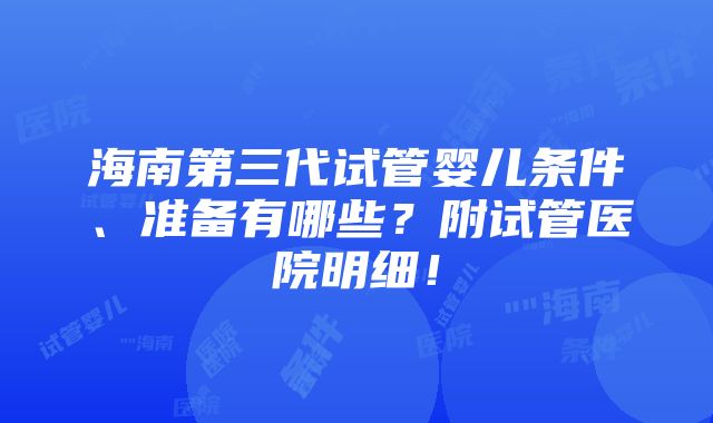 海南第三代试管婴儿条件、准备有哪些？附试管医院明细！