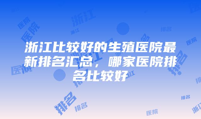 浙江比较好的生殖医院最新排名汇总，哪家医院排名比较好