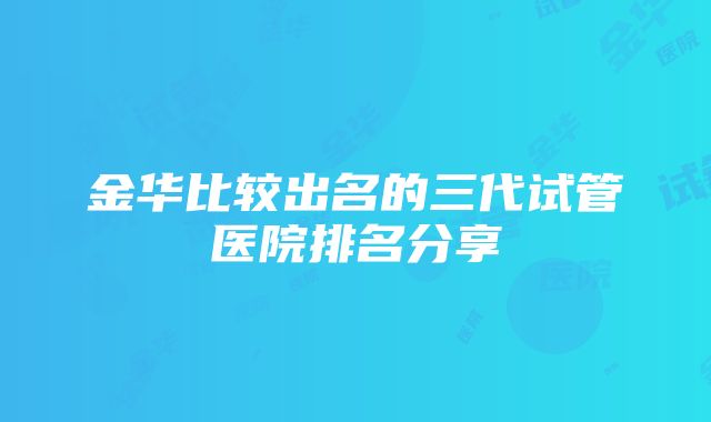 金华比较出名的三代试管医院排名分享