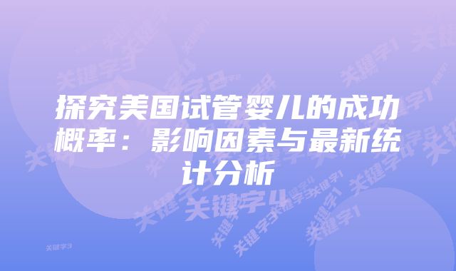 探究美国试管婴儿的成功概率：影响因素与最新统计分析