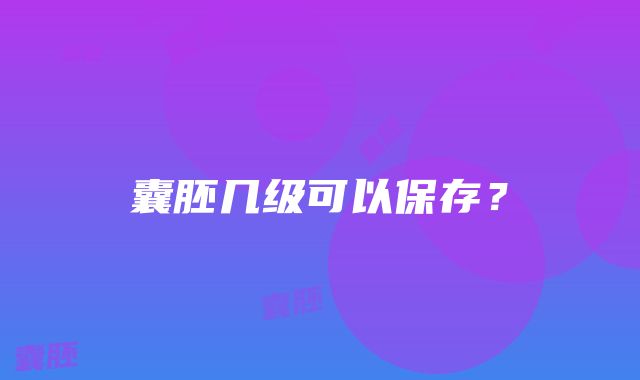 囊胚几级可以保存？