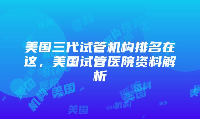 美国三代试管机构排名在这，美国试管医院资料解析