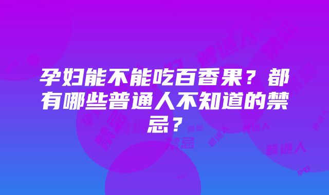 孕妇能不能吃百香果？都有哪些普通人不知道的禁忌？