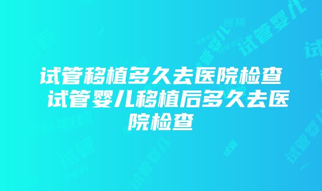 试管移植多久去医院检查 试管婴儿移植后多久去医院检查