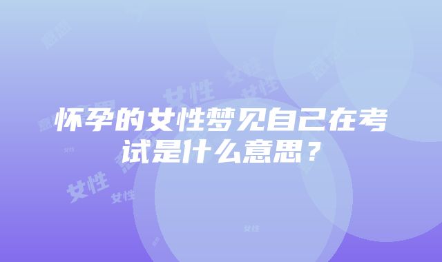 怀孕的女性梦见自己在考试是什么意思？