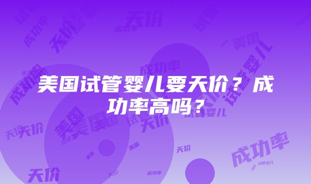 美国试管婴儿要天价？成功率高吗？