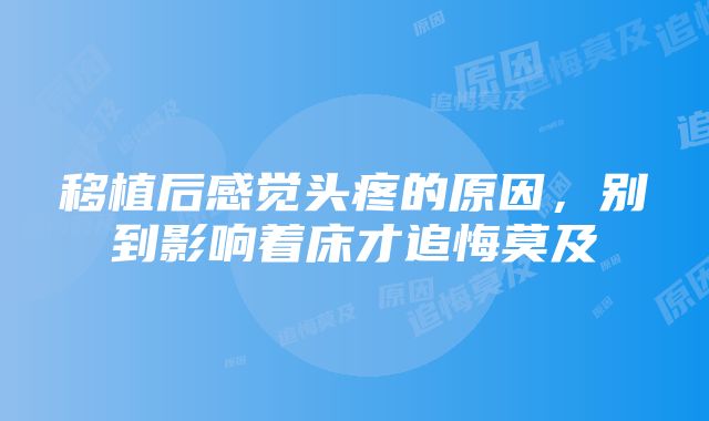 移植后感觉头疼的原因，别到影响着床才追悔莫及