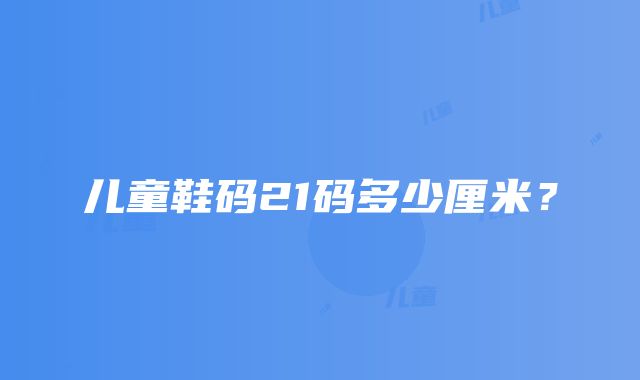 儿童鞋码21码多少厘米？