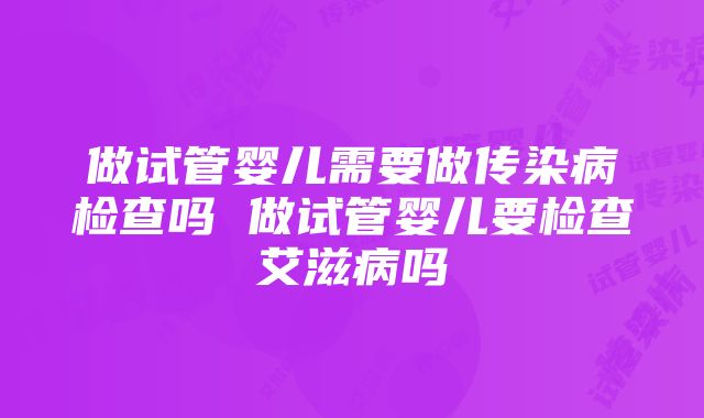 做试管婴儿需要做传染病检查吗 做试管婴儿要检查艾滋病吗