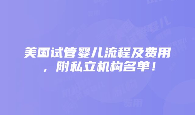 美国试管婴儿流程及费用，附私立机构名单！