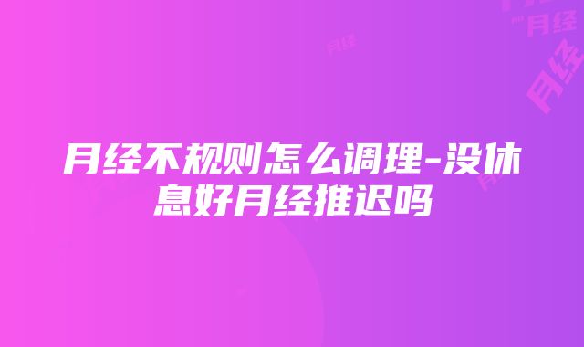 月经不规则怎么调理-没休息好月经推迟吗