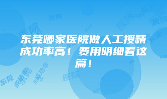 东莞哪家医院做人工授精成功率高！费用明细看这篇！