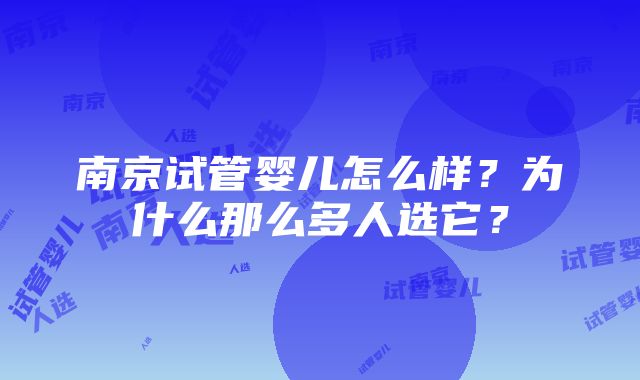 南京试管婴儿怎么样？为什么那么多人选它？