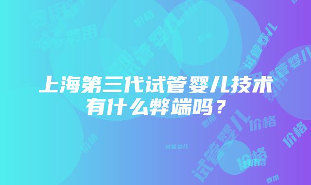 上海第三代试管婴儿技术有什么弊端吗？