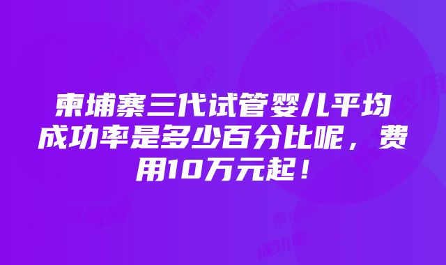 柬埔寨三代试管婴儿平均成功率是多少百分比呢，费用10万元起！