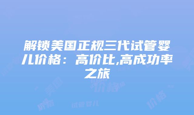 解锁美国正规三代试管婴儿价格：高价比,高成功率之旅