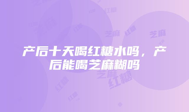 产后十天喝红糖水吗，产后能喝芝麻糊吗