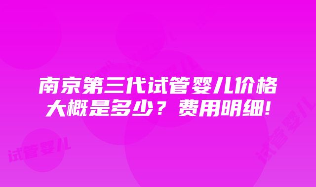 南京第三代试管婴儿价格大概是多少？费用明细!