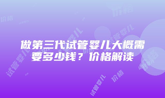 做第三代试管婴儿大概需要多少钱？价格解读