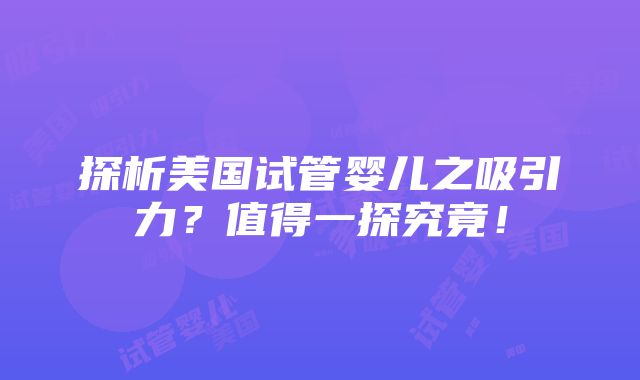 探析美国试管婴儿之吸引力？值得一探究竟！