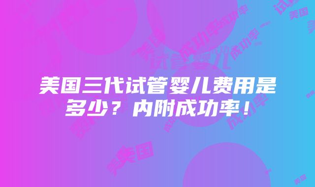 美国三代试管婴儿费用是多少？内附成功率！