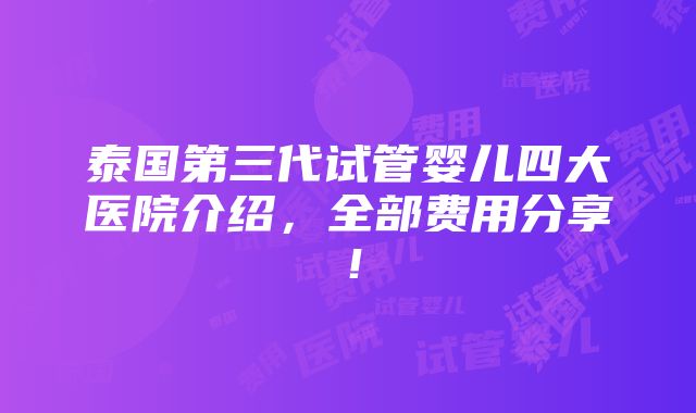 泰国第三代试管婴儿四大医院介绍，全部费用分享！