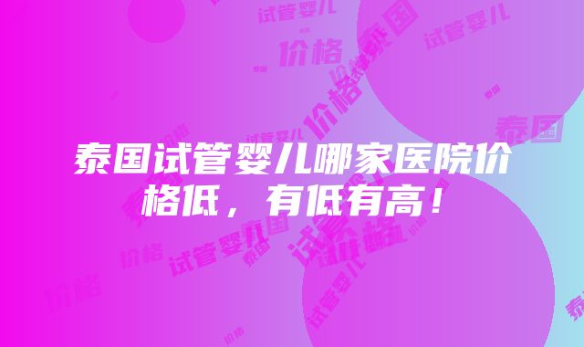 泰国试管婴儿哪家医院价格低，有低有高！