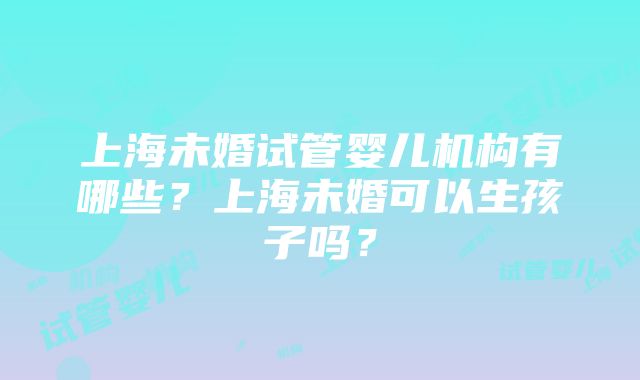 上海未婚试管婴儿机构有哪些？上海未婚可以生孩子吗？