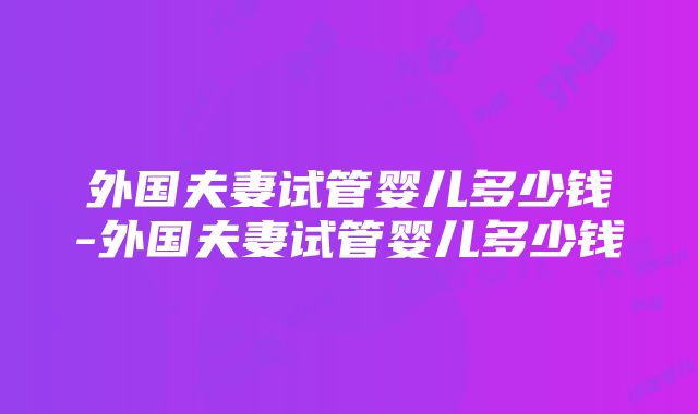 外国夫妻试管婴儿多少钱-外国夫妻试管婴儿多少钱