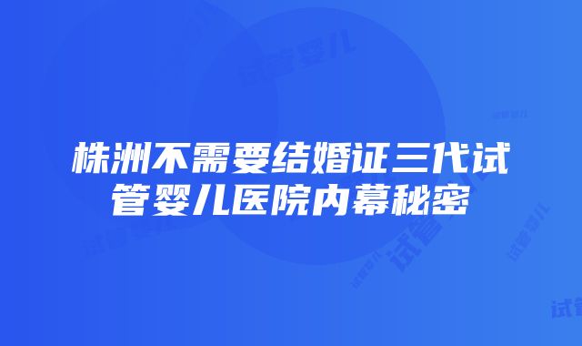 株洲不需要结婚证三代试管婴儿医院内幕秘密