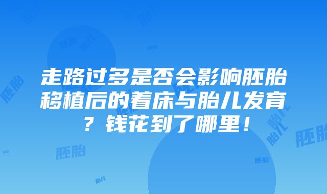 走路过多是否会影响胚胎移植后的着床与胎儿发育？钱花到了哪里！