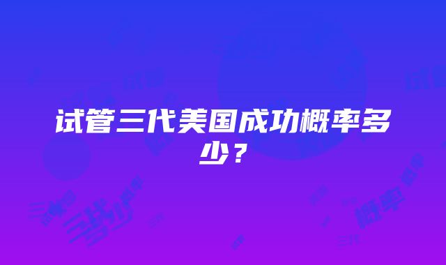 试管三代美国成功概率多少？