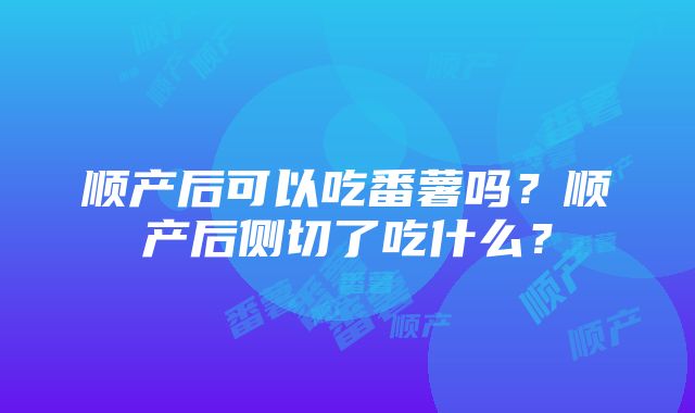 顺产后可以吃番薯吗？顺产后侧切了吃什么？