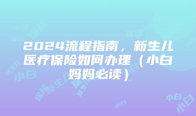 2024流程指南，新生儿医疗保险如何办理（小白妈妈必读）