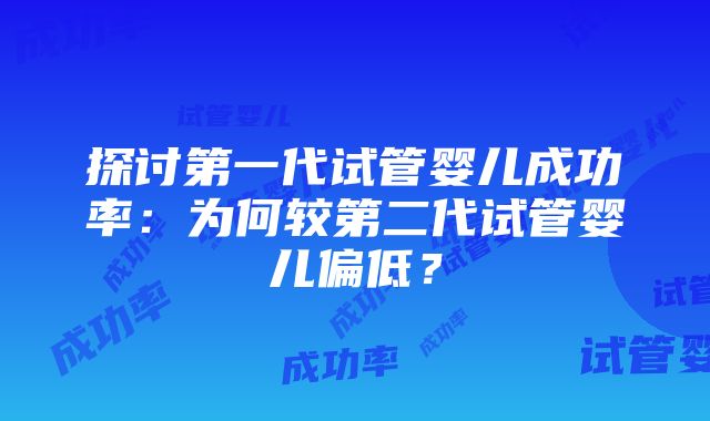 探讨第一代试管婴儿成功率：为何较第二代试管婴儿偏低？