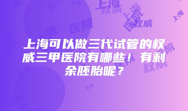 上海可以做三代试管的权威三甲医院有哪些！有剩余胚胎呢？