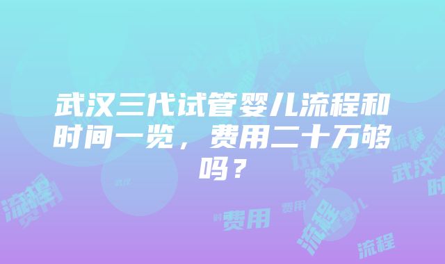 武汉三代试管婴儿流程和时间一览，费用二十万够吗？