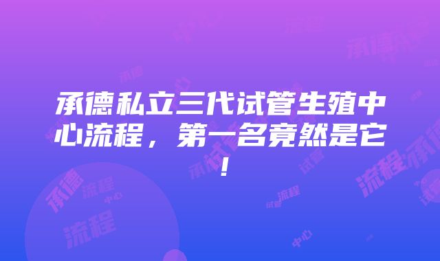 承德私立三代试管生殖中心流程，第一名竟然是它！