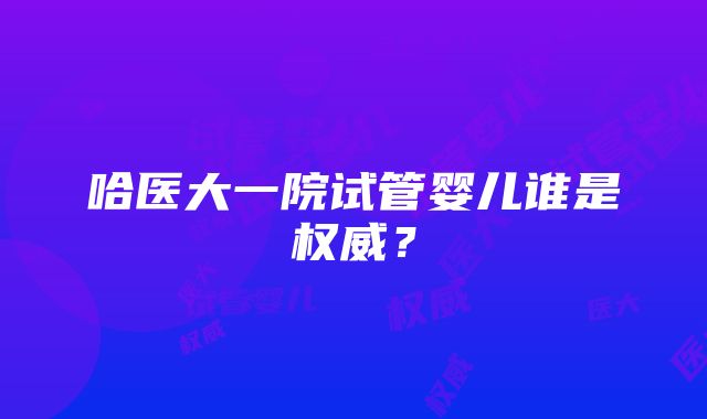 哈医大一院试管婴儿谁是权威？