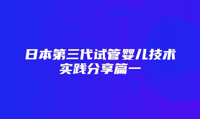 日本第三代试管婴儿技术实践分享篇一