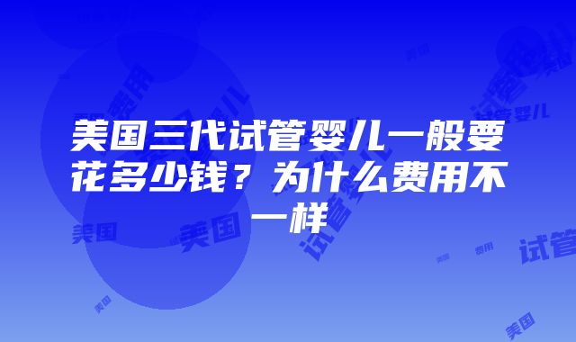 美国三代试管婴儿一般要花多少钱？为什么费用不一样