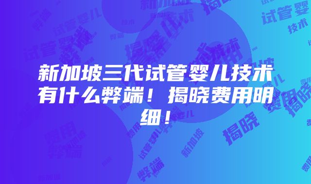 新加坡三代试管婴儿技术有什么弊端！揭晓费用明细！